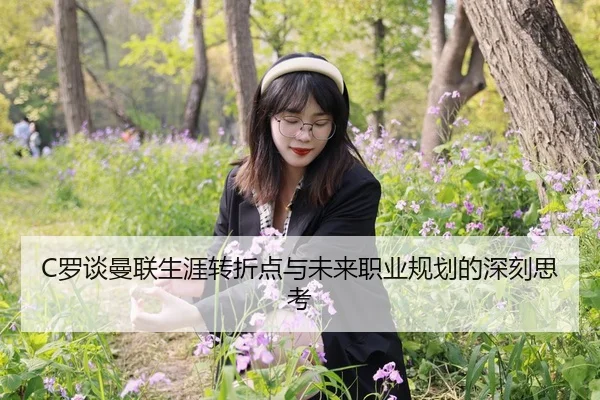 C罗谈曼联生涯转折点与未来职业规划的深刻思考